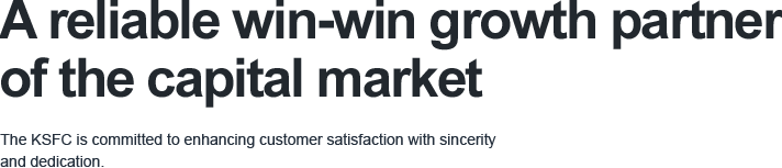 A trusted company for the sustainable growth of the capital market, The KSFC is committed to enhancing customer satisfaction with sincerity and dedication.