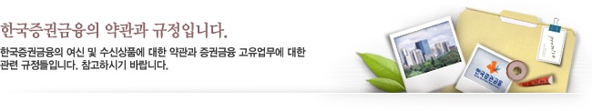 한국증권금융의 약관과 규정입니다. - 한국증권금융의 여신 및 수신상품에 대한 약관과 증권금융 고유업무에 대한 관련 규정들입니다. 참고하시기 바랍니다.