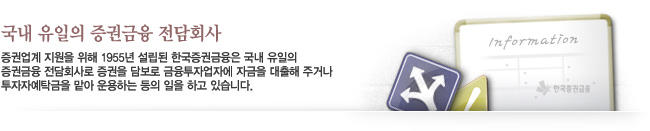 국내 유일의 증권금융 전담회사 - 증권업계 지원을 위해 1955년 설립된 한국증권금융은 국내 유일의 증권금융 전담회사로 증권을 담보로 금융투자업자에 자금을 대출해 주거나 투자자예탁금을 맡아 운용하는 등의 일을 하고 있습니다. 
