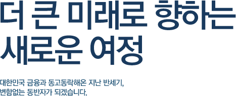 더 큰 미래로 향하는 새로운 여정 대한민국 금융과 동고동락해온 지난 반세기, 변함없는 동반자가 되겠습니다.